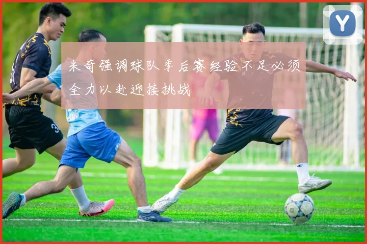 米奇强调球队季后赛经验不足必须全力以赴迎接挑战