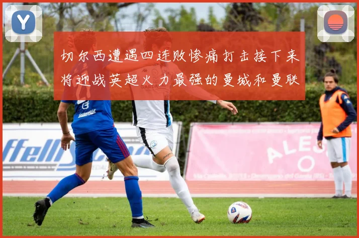 切尔西遭遇四连败惨痛打击接下来将迎战英超火力最强的曼城和曼联