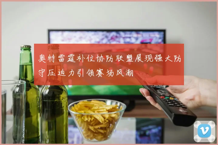 奥特雷霆补位协防联盟展现强大防守压迫力引领赛场风潮