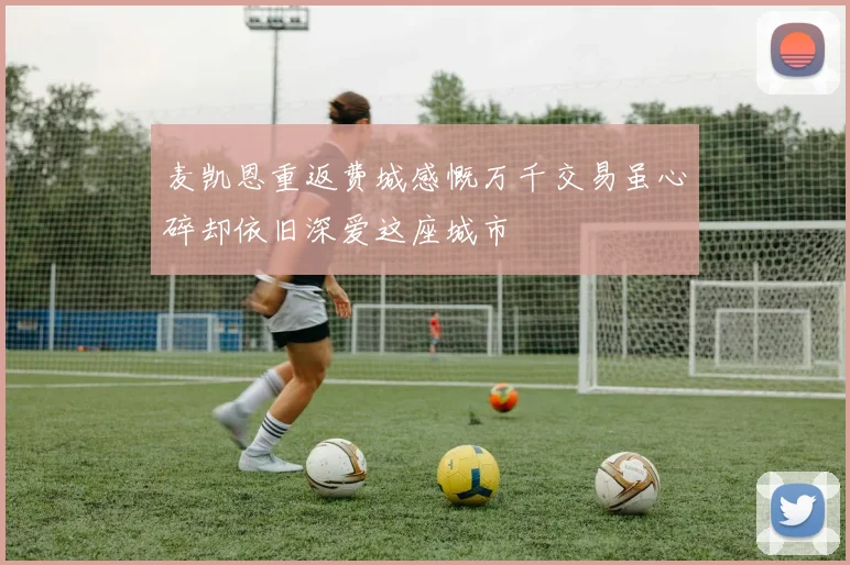 麦凯恩重返费城感慨万千交易虽心碎却依旧深爱这座城市