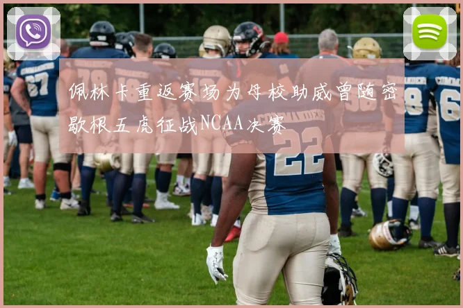 佩林卡重返赛场为母校助威曾随密歇根五虎征战NCAA决赛