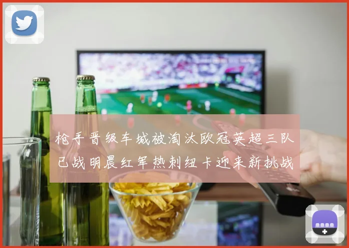枪手晋级车城被淘汰欧冠英超三队已战明晨红军热刺纽卡迎来新挑战
