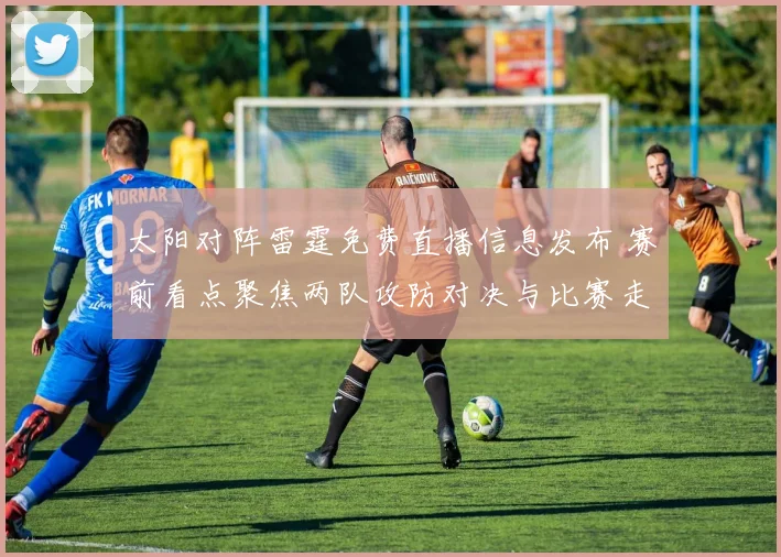 太阳对阵雷霆免费直播信息发布 赛前看点聚焦两队攻防对决与比赛走势