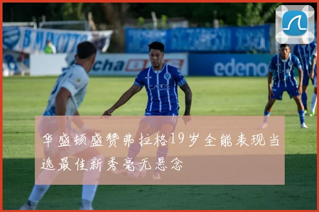 华盛顿盛赞弗拉格19岁全能表现当选最佳新秀毫无悬念