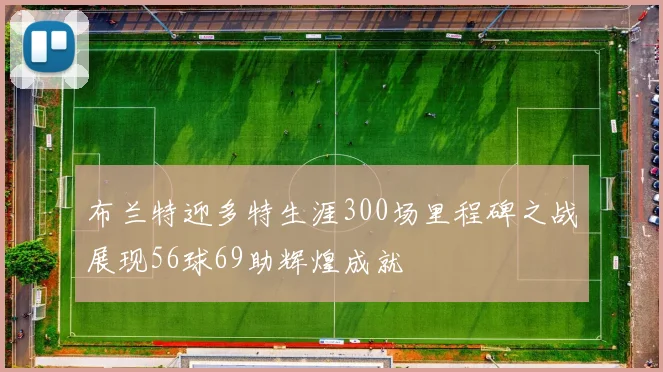 布兰特迎多特生涯300场里程碑之战展现56球69助辉煌成就