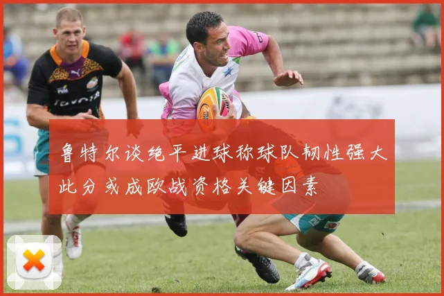 鲁特尔谈绝平进球称球队韧性强大此分或成欧战资格关键因素