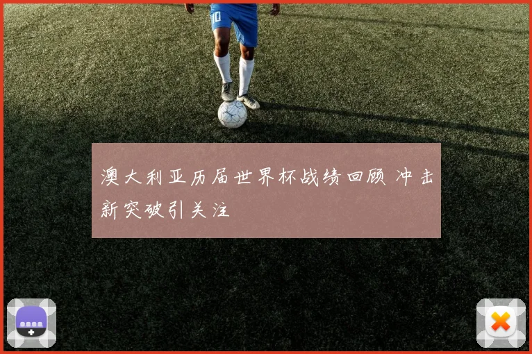 澳大利亚历届世界杯战绩回顾 冲击新突破引关注