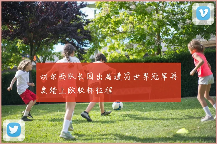 切尔西队长因出局遭罚世界冠军再度踏上欧联杯征程