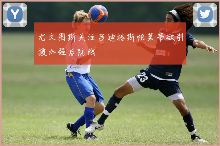 尤文图斯关注吕迪格斯帕莱蒂欲引援加强后防线