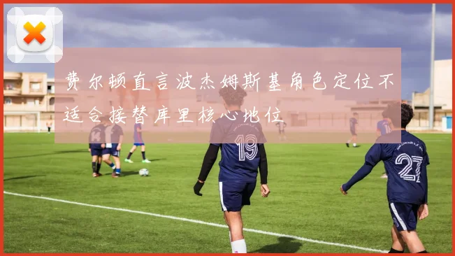 费尔顿直言波杰姆斯基角色定位不适合接替库里核心地位