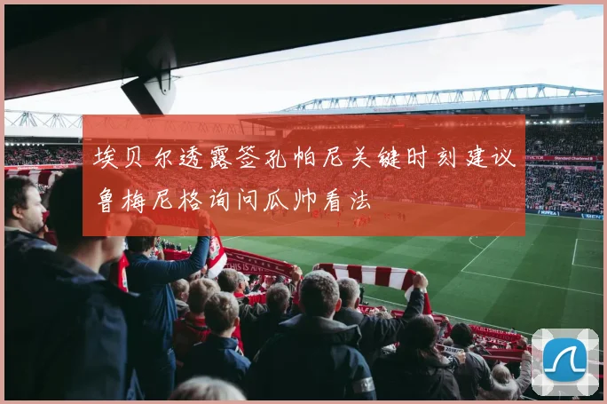 埃贝尔透露签孔帕尼关键时刻建议鲁梅尼格询问瓜帅看法