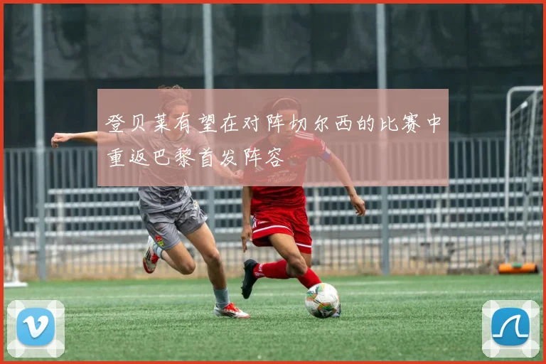 登贝莱有望在对阵切尔西的比赛中重返巴黎首发阵容