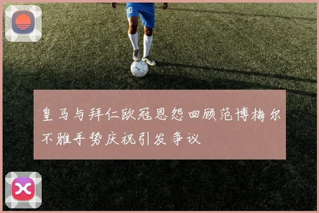 皇马与拜仁欧冠恩怨回顾范博梅尔不雅手势庆祝引发争议
