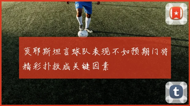 莫耶斯坦言球队表现不如预期门将精彩扑救成关键因素