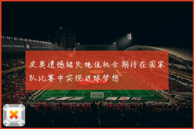 皮奥遗憾错失绝佳机会期待在国家队比赛中实现进球梦想