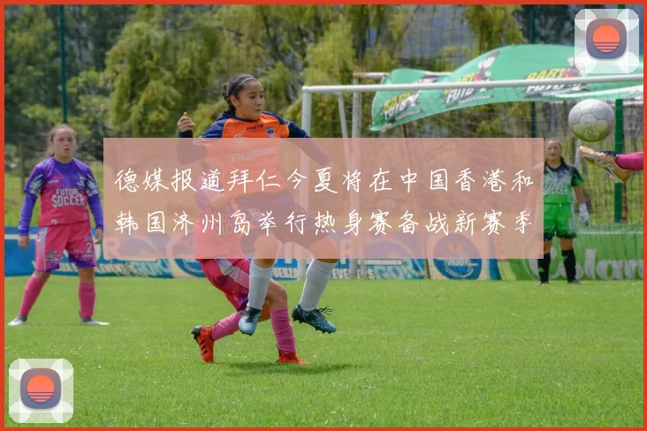 德媒报道拜仁今夏将在中国香港和韩国济州岛举行热身赛备战新赛季
