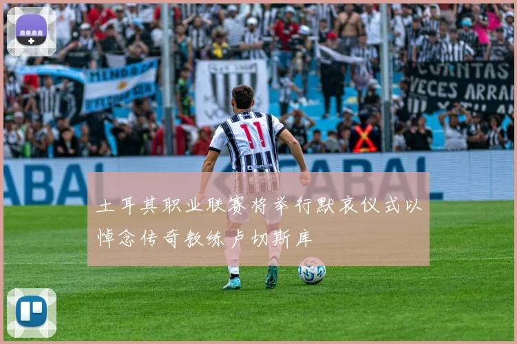 土耳其职业联赛将举行默哀仪式以悼念传奇教练卢切斯库