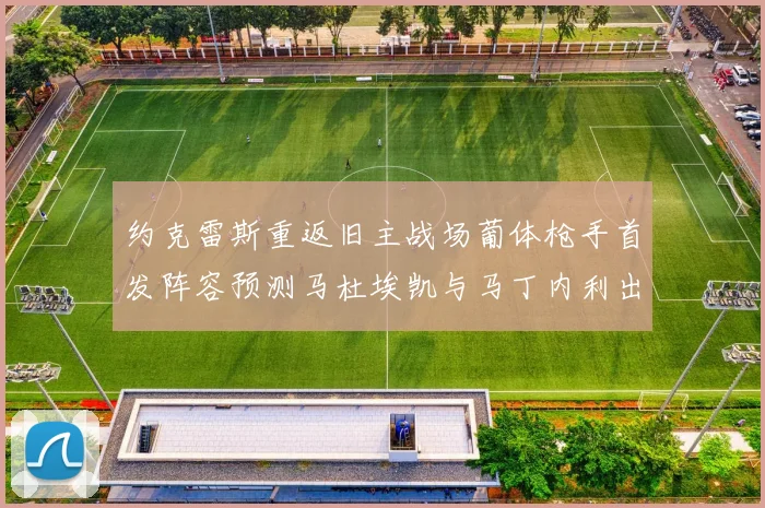 约克雷斯重返旧主战场葡体枪手首发阵容预测马杜埃凯与马丁内利出战