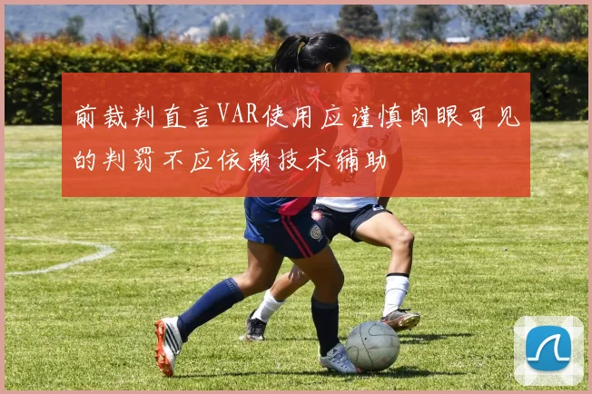 前裁判直言VAR使用应谨慎肉眼可见的判罚不应依赖技术辅助