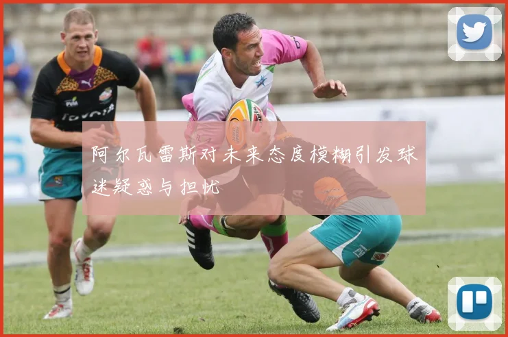 阿尔瓦雷斯对未来态度模糊引发球迷疑惑与担忧