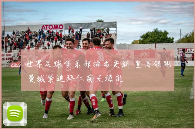 世界足球俱乐部排名更新 皇马领跑 曼城紧追拜仁前五稳定