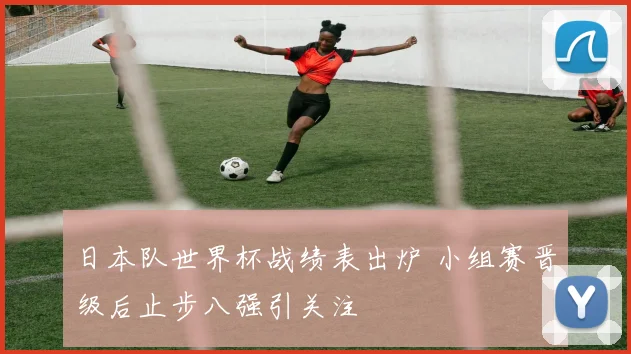 日本队世界杯战绩表出炉 小组赛晋级后止步八强引关注