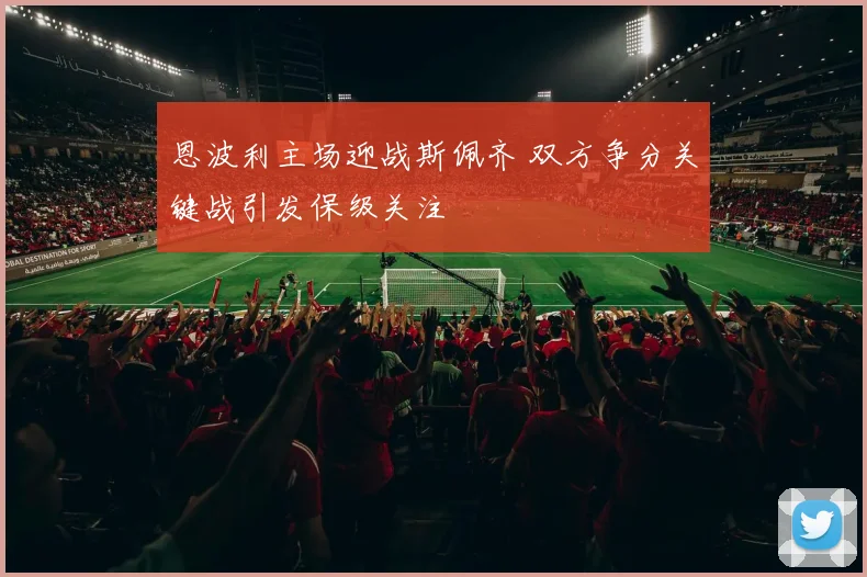 恩波利主场迎战斯佩齐 双方争分关键战引发保级关注