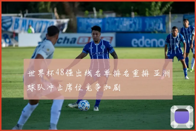 世界杯48强出线名单排名重排 亚洲球队冲击席位竞争加剧