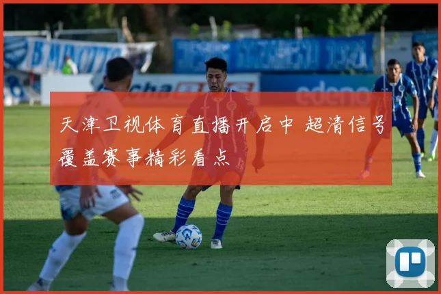天津卫视体育直播开启中 超清信号覆盖赛事精彩看点
