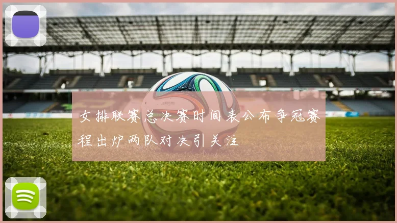 女排联赛总决赛时间表公布争冠赛程出炉两队对决引关注