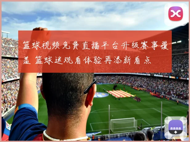 篮球视频免费直播平台升级赛事覆盖 篮球迷观看体验再添新看点