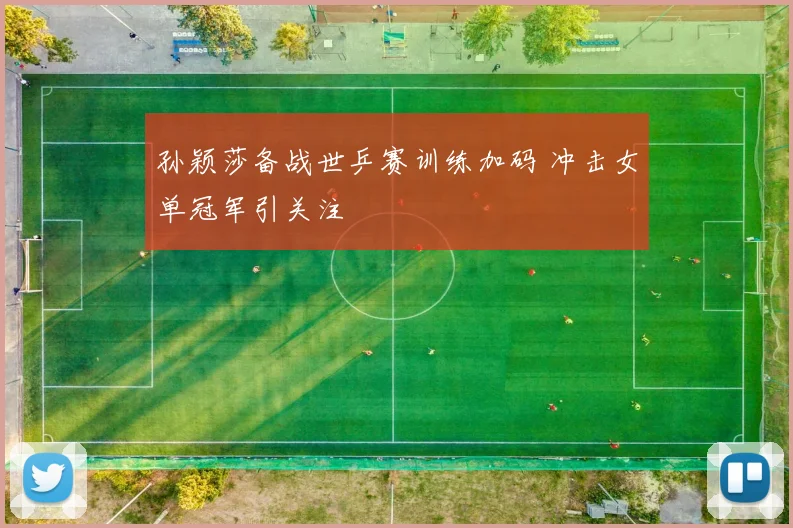 孙颖莎备战世乒赛训练加码 冲击女单冠军引关注