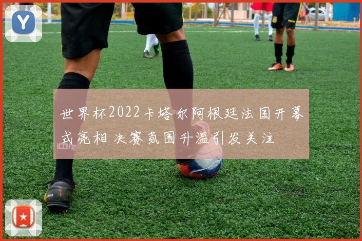 世界杯2022卡塔尔阿根廷法国开幕式亮相 决赛氛围升温引发关注