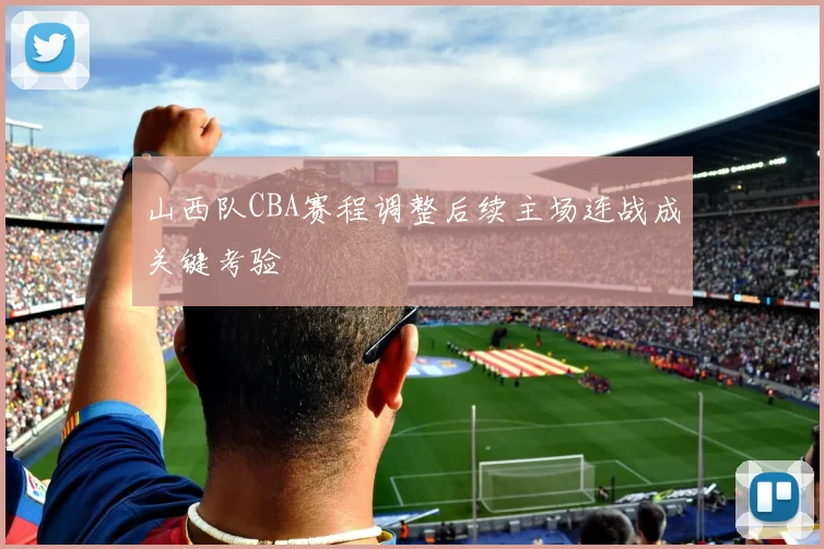 山西队CBA赛程调整后续主场连战成关键考验