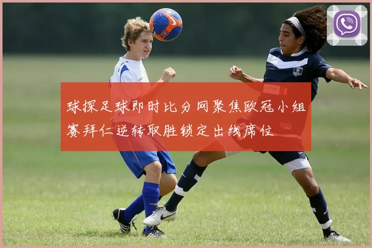 球探足球即时比分网聚焦欧冠小组赛拜仁逆转取胜锁定出线席位