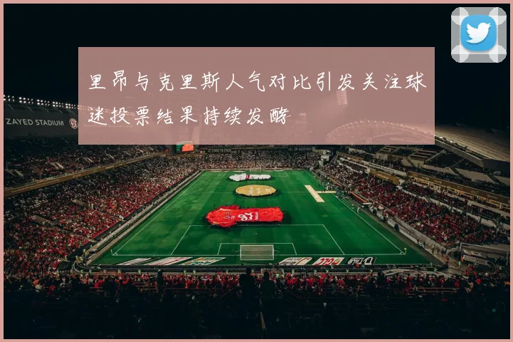 里昂与克里斯人气对比引发关注球迷投票结果持续发酵