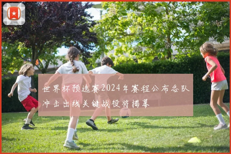 世界杯预选赛2024年赛程公布各队冲击出线关键战役将揭幕