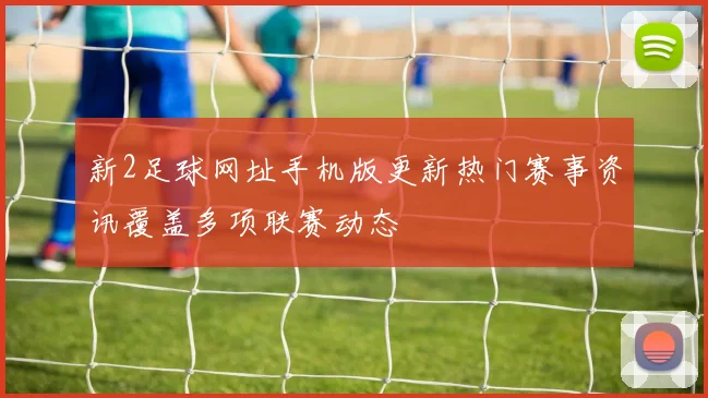 新2足球网址手机版更新热门赛事资讯覆盖多项联赛动态