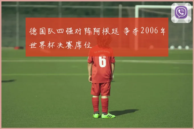德国队四强对阵阿根廷 争夺2006年世界杯决赛席位