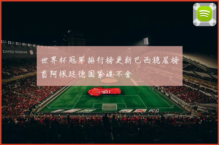 世界杯冠军排行榜更新巴西稳居榜首阿根廷德国紧追不舍