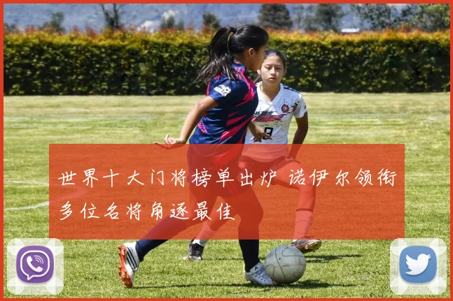 世界十大门将榜单出炉 诺伊尔领衔多位名将角逐最佳