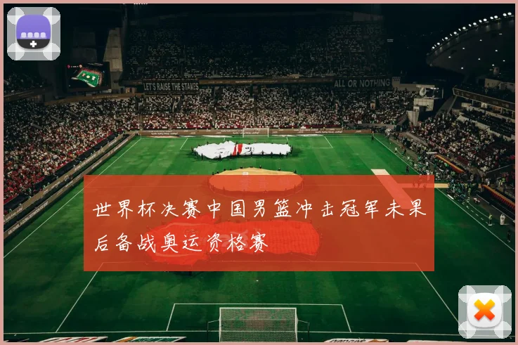 世界杯决赛中国男篮冲击冠军未果后备战奥运资格赛
