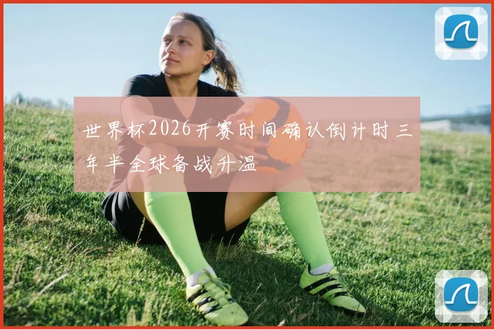 世界杯2026开赛时间确认倒计时三年半全球备战升温