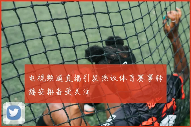 电视频道直播引发热议体育赛事转播安排备受关注