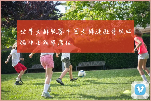 世界女排联赛中国女排连胜晋级四强冲击冠军席位