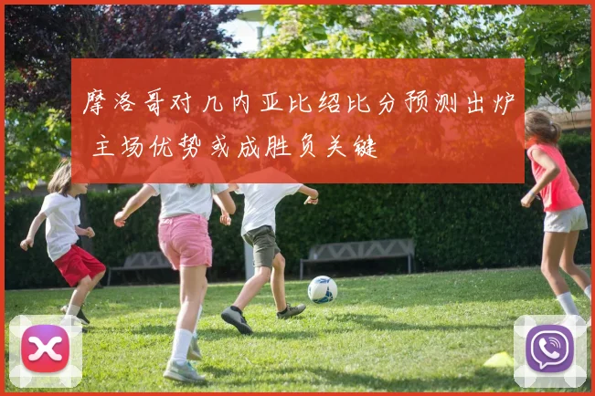 摩洛哥对几内亚比绍比分预测出炉 主场优势或成胜负关键