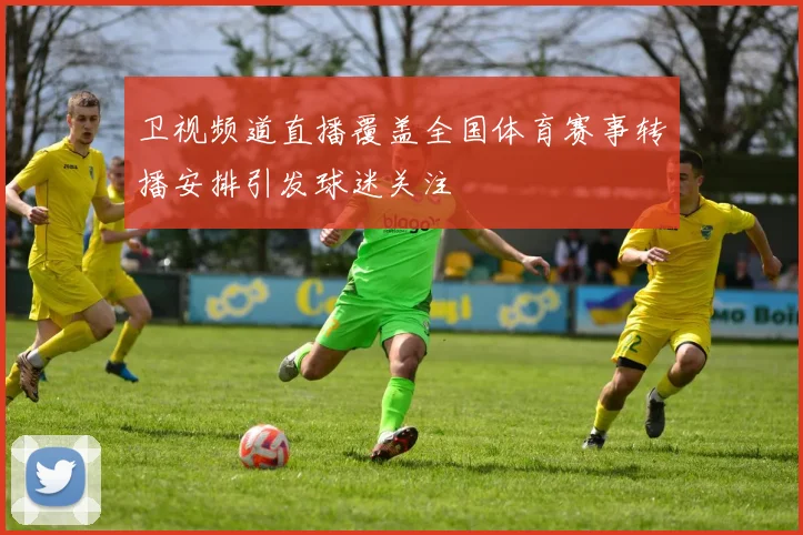 卫视频道直播覆盖全国体育赛事转播安排引发球迷关注