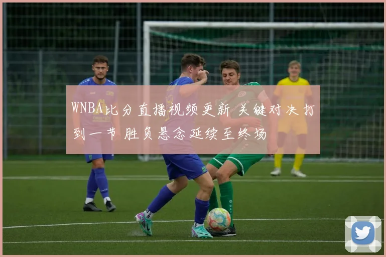 WNBA比分直播视频更新 关键对决打到一节 胜负悬念延续至终场