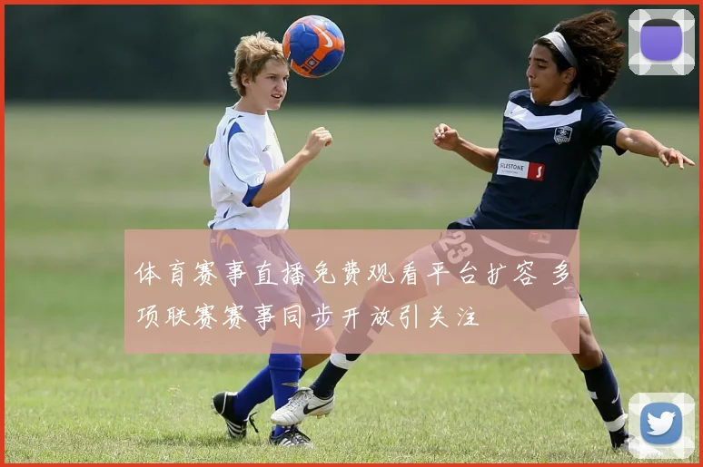 体育赛事直播免费观看平台扩容 多项联赛赛事同步开放引关注