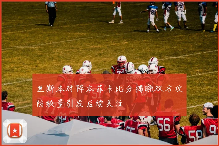 里斯本对阵本菲卡比分揭晓双方攻防较量引发后续关注